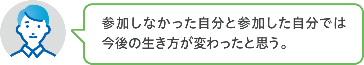 参加しなかった自分と参加した自分では今後の生き方が変わったと思う。